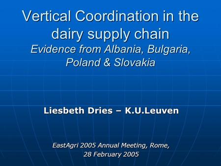 Vertical Coordination in the dairy supply chain Evidence from Albania, Bulgaria, Poland & Slovakia Liesbeth Dries – K.U.Leuven EastAgri 2005 Annual Meeting,