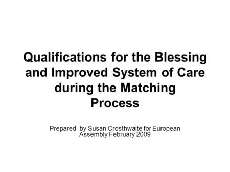 Qualifications for the Blessing and Improved System of Care during the Matching Process Prepared by Susan Crosthwaite for European Assembly February 2009.