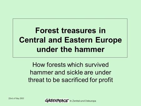 22nd of May 2003 In Zentral und Osteuropa Forest treasures in Central and Eastern Europe under the hammer How forests which survived hammer and sickle.