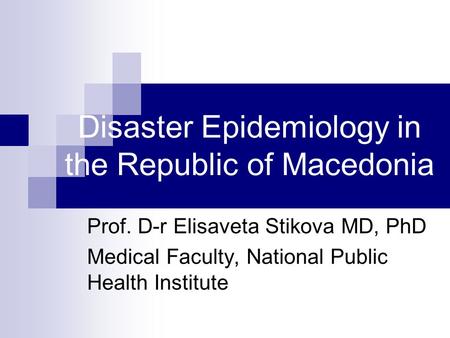 Disaster Epidemiology in the Republic of Macedonia Prof. D-r Elisaveta Stikova MD, PhD Medical Faculty, National Public Health Institute.