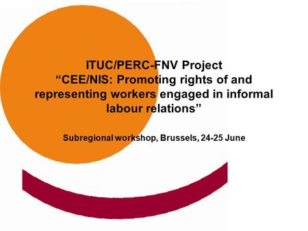 ITUC/PERC-FNV Project “CEE/NIS: Promoting rights of and representing workers engaged in informal labour relations” Subregional workshop, Brussels, 24-25.