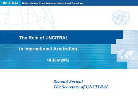 UNCITRAL United Nations Commission on International Trade Law The Role of UNCITRAL in International Arbitration 18 July 2012 Renaud Sorieul The Secretary.