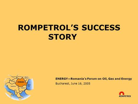 ROMPETROL’S SUCCESS STORY ENERGY—Romania’s Forum on Oil, Gas and Energy Bucharest, June 16, 2005.