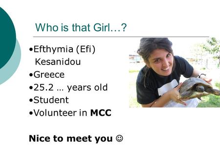 Who is that Girl…? Efthymia (Efi) Kesanidou Greece 25.2 … years old Student Volunteer in MCC Nice to meet you.