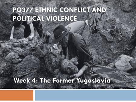 PO377 ETHNIC CONFLICT AND POLITICAL VIOLENCE Week 4: The Former Yugoslavia.