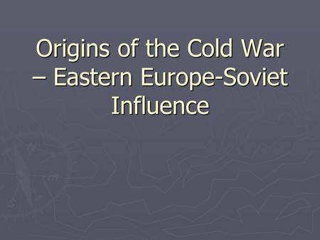 Origins of the Cold War – Eastern Europe-Soviet Influence.