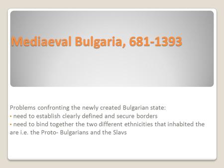 Mediaeval Bulgaria, 681-1393 Problems confronting the newly created Bulgarian state: need to establish clearly defined and secure borders need to bind.