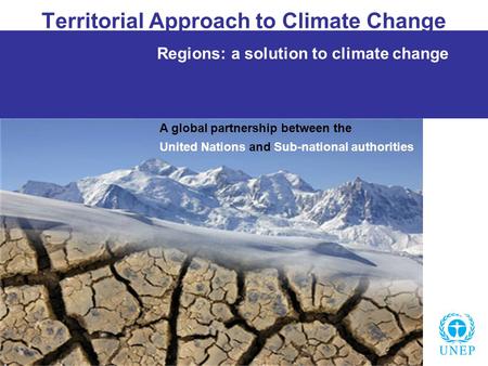 Territorial Approach to Climate Change Regions: a solution to climate change A global partnership between the United Nations and Sub-national authorities.