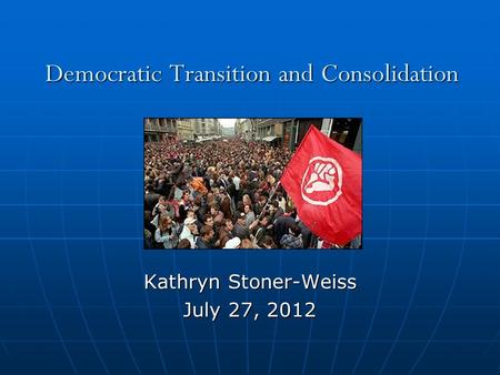 Democratic Transition and Consolidation Kathryn Stoner-Weiss July 27, 2012.