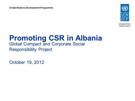 Promoting CSR in Albania Global Compact and Corporate Social Responsibility Project October 19, 2012 United Nations Development Programme.