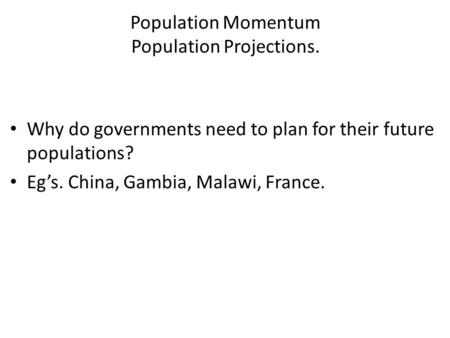 Population Momentum Population Projections. Why do governments need to plan for their future populations? Eg’s. China, Gambia, Malawi, France.