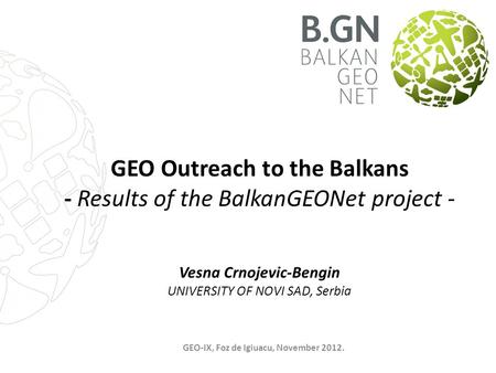 GEO-IX, Foz de Iguacu, November 2012. GEO Outreach to the Balkans - Results of the BalkanGEONet project - Vesna Crnojevic-Bengin UNIVERSITY OF NOVI SAD,