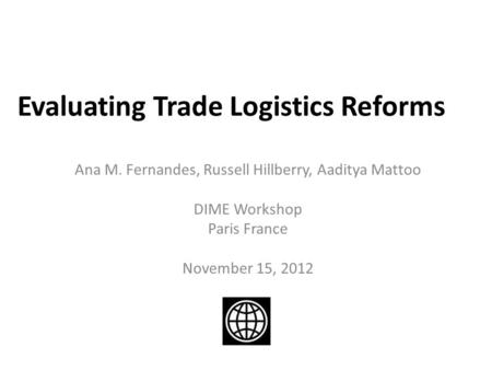 Evaluating Trade Logistics Reforms Ana M. Fernandes, Russell Hillberry, Aaditya Mattoo DIME Workshop Paris France November 15, 2012.