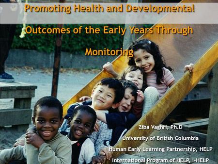 Promoting Health and Developmental Outcomes of the Early Years Through Monitoring Ziba Vaghri, Ph.D University of British Columbia Human Early Learning.