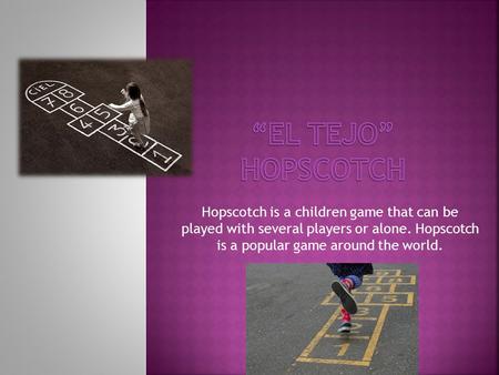 Hopscotch is a children game that can be played with several players or alone. Hopscotch is a popular game around the world.