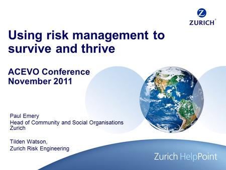 Using risk management to survive and thrive Paul Emery Head of Community and Social Organisations Zurich Tilden Watson, Zurich Risk Engineering ACEVO Conference.