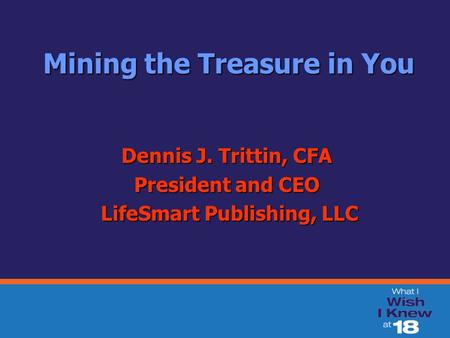 Mining the Treasure in You Mining the Treasure in You Dennis J. Trittin, CFA President and CEO LifeSmart Publishing, LLC LifeSmart Publishing, LLC.