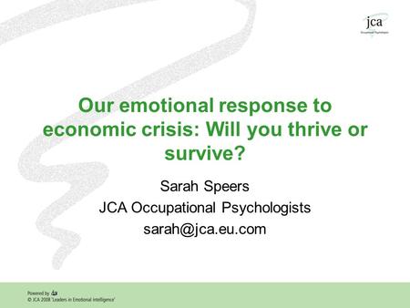 Our emotional response to economic crisis: Will you thrive or survive? Sarah Speers JCA Occupational Psychologists