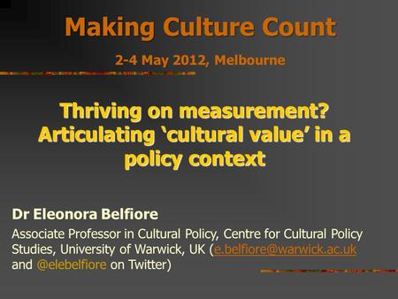 Making Culture Count 2-4 May 2012, Melbourne Thriving on measurement? Articulating ‘cultural value’ in a policy context Dr Eleonora Belfiore Associate.