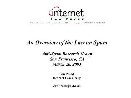 An Overview of the Law on Spam Anti-Spam Research Group San Francisco, CA March 20, 2003 Jon Praed Internet Law Group