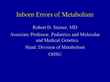 Inborn Errors of Metabolism Robert D. Steiner, MD Associate Professor, Pediatrics and Molecular and Medical Genetics Head: Division of Metabolism OHSU.