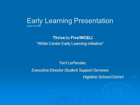 Early Learning Presentation August 18, 2008 Thrive by Five/WCELI “White Center Early Learning Initiative” Terri LePenske, Executive Director Student Support.