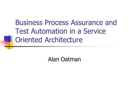 Business Process Assurance and Test Automation in a Service Oriented Architecture Alan Oatman.