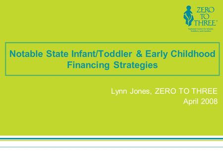 Notable State Infant/Toddler & Early Childhood Financing Strategies Lynn Jones, ZERO TO THREE April 2008.