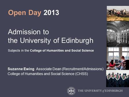 Open Day 2013 Admission to the University of Edinburgh Subjects in the College of Humanities and Social Science Suzanne Ewing Associate Dean (Recruitment/Admissions)