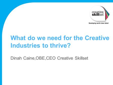 What do we need for the Creative Industries to thrive? Dinah Caine,OBE,CEO Creative Skillset.