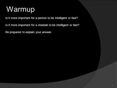 1 Warmup Is it more important for a person to be intelligent or fast? Is it more important for a cheetah to be intelligent or fast? Be prepared to explain.