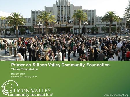 Primer on Silicon Valley Community Foundation Thrive Presentation May 22, 2014 Emmett D. Carson, Ph.D.