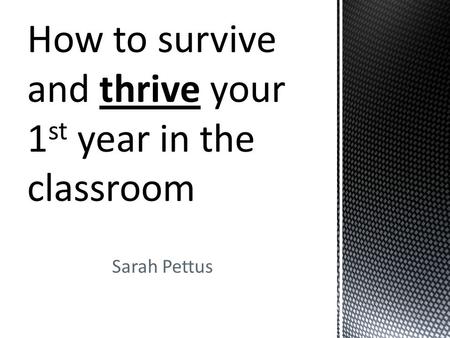 Sarah Pettus How to survive and thrive your 1 st year in the classroom.