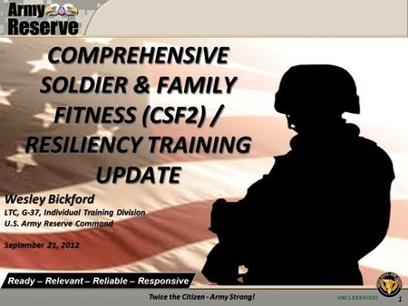 UNCLASS/FOUO Ready – Relevant – Reliable – Responsive Wesley Bickford LTC, G-37, Individual Training Division U.S. Army Reserve Command September 21, 2012.