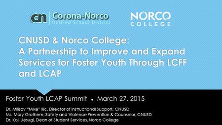 CNUSD & Norco College: A Partnership to Improve and Expand Services for Foster Youth Through LCFF and LCAP Foster Youth LCAP Summit ● March 27, 2015 Dr.