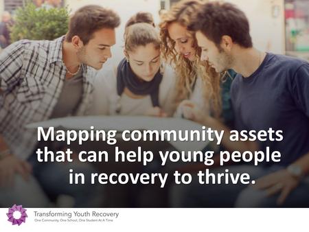 Mapping community assets that can help young people in recovery to thrive. in recovery to thrive.