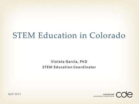 Violeta Garcia, PhD STEM Education Coordinator STEM Education in Colorado April 2013.