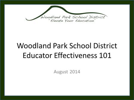 Woodland Park School District Educator Effectiveness 101 August 2014.