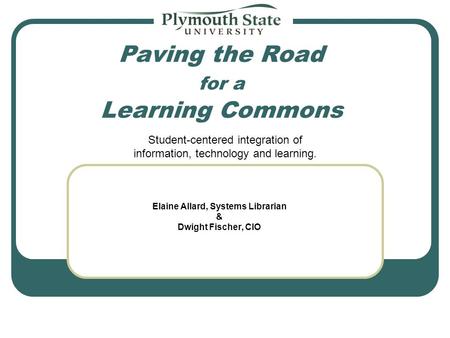 Paving the Road for a Learning Commons Elaine Allard, Systems Librarian & Dwight Fischer, CIO Student-centered integration of information, technology and.