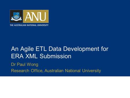 An Agile ETL Data Development for ERA XML Submission Dr Paul Wong Research Office, Australian National University.