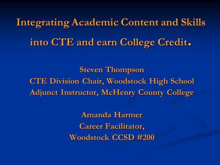 Integrating Academic Content and Skills into CTE and earn College Credit. Steven Thompson CTE Division Chair, Woodstock High School Adjunct Instructor,