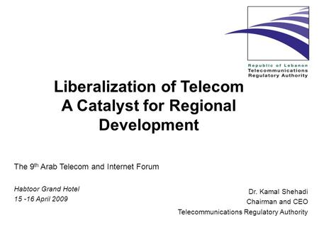 Liberalization of Telecom A Catalyst for Regional Development Dr. Kamal Shehadi Chairman and CEO Telecommunications Regulatory Authority The 9 th Arab.