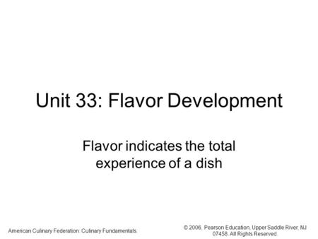 © 2006, Pearson Education, Upper Saddle River, NJ 07458. All Rights Reserved. American Culinary Federation: Culinary Fundamentals. Unit 33: Flavor Development.