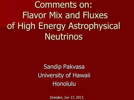 Dresden, Jun 17, 2013. Comments on: Flavor Mix and Fluxes of High Energy Astrophysical Neutrinos Sandip Pakvasa University of Hawaii Honolulu.