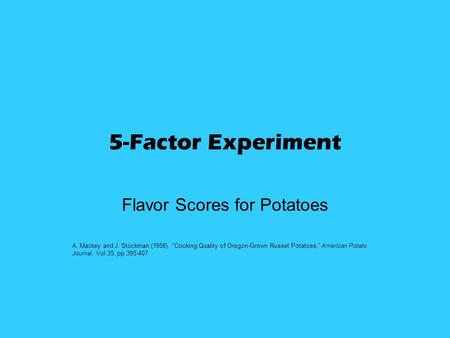 5-Factor Experiment Flavor Scores for Potatoes A. Mackey and J. Stockman (1958). “Cooking Quality of Oregon-Grown Russet Potatoes,” American Potato Journal,