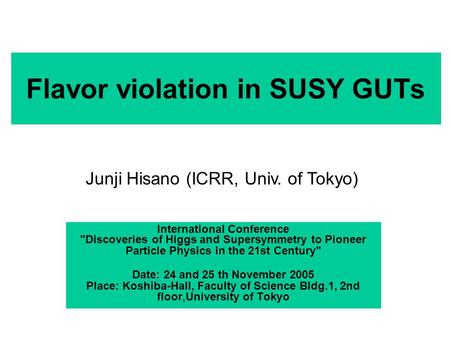 International Conference Discoveries of Higgs and Supersymmetry to Pioneer Particle Physics in the 21st Century Date: 24 and 25 th November 2005 Place: