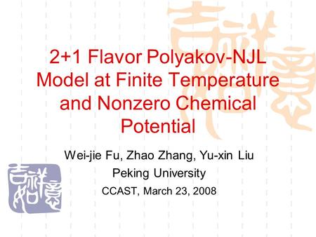 2+1 Flavor Polyakov-NJL Model at Finite Temperature and Nonzero Chemical Potential Wei-jie Fu, Zhao Zhang, Yu-xin Liu Peking University CCAST, March 23,