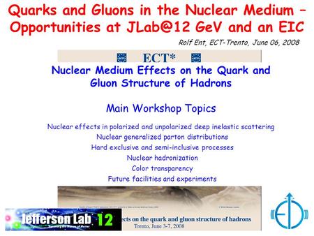 Quarks and Gluons in the Nuclear Medium – Opportunities at GeV and an EIC Rolf Ent, ECT-Trento, June 06, 2008 Nuclear Medium Effects on the Quark.