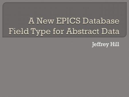 Jeffrey Hill.  LANSCE Requirements – a Review  EPICS Paradigm Shift – a Review  Status – What is Implemented  What is an Abstract Data Type?  Benefits.