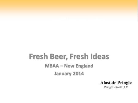 123rd MBAA Anniversary Convention Fresh Beer, Fresh Ideas MBAA – New England January 2014 Alastair Pringle Pringle –Scott LLC.